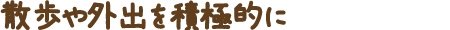 散歩や外出を積極的に