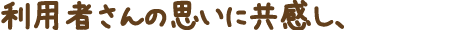 利用者さんの思いに共感し